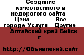 Создание качественного и недорогого сайта › Цена ­ 15 000 - Все города Услуги » Другие   . Алтайский край,Бийск г.